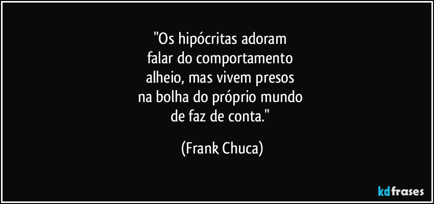 "Os hipócritas adoram 
falar do comportamento 
alheio, mas vivem presos 
na bolha do próprio mundo 
de faz de conta." (Frank Chuca)