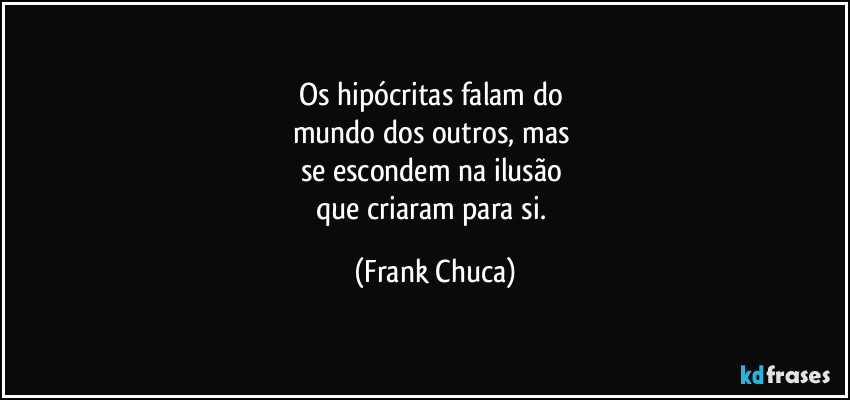 Os hipócritas  falam do 
mundo dos outros, mas 
se escondem na ilusão 
que criaram para si. (Frank Chuca)