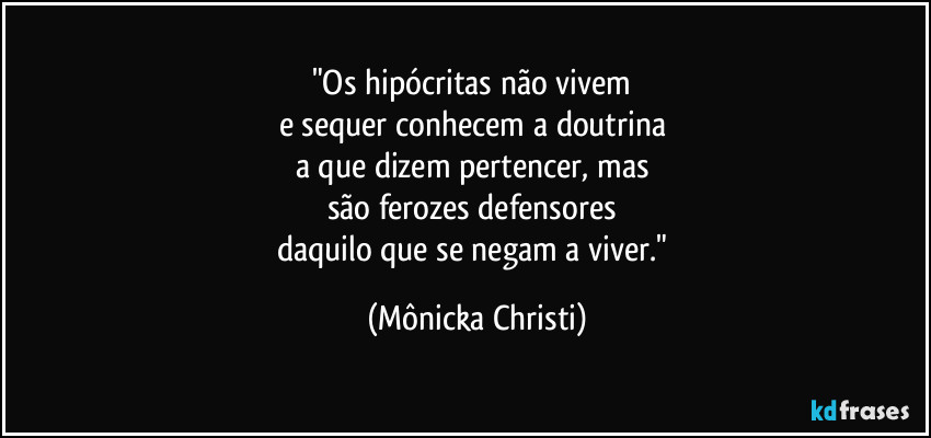 "Os hipócritas não vivem 
e sequer conhecem a doutrina 
a que dizem pertencer, mas 
são ferozes defensores 
daquilo que se negam a viver." (Mônicka Christi)