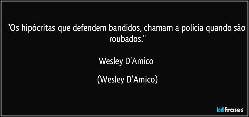 "Os hipócritas que defendem bandidos, chamam a polícia quando são roubados."

Wesley D'Amico (Wesley D'Amico)