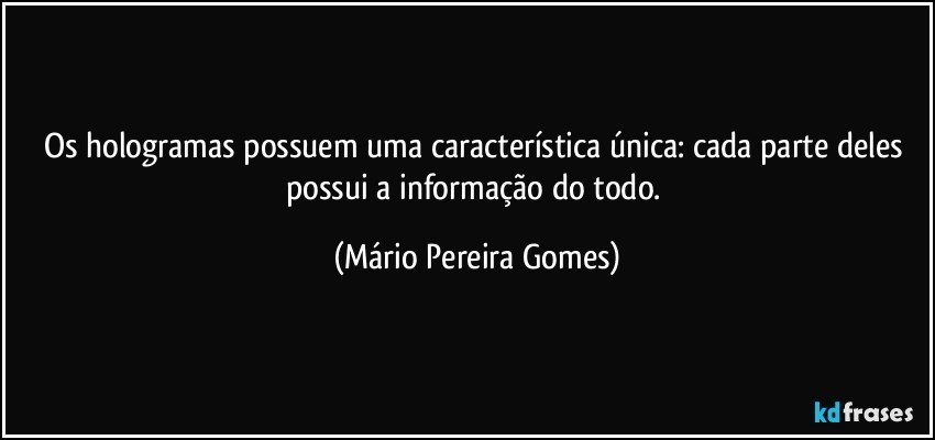 Os hologramas possuem uma característica única: cada parte deles possui a informação do todo. (Mário Pereira Gomes)