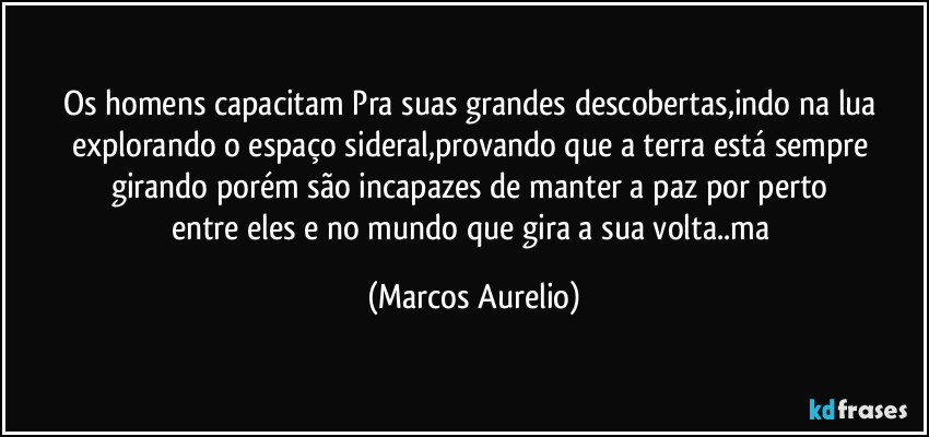 Os homens capacitam Pra suas grandes descobertas,indo na lua explorando o espaço sideral,provando que a terra está sempre girando porém são incapazes de manter a paz por perto 
entre eles e no mundo que gira a sua volta..ma (Marcos Aurelio)