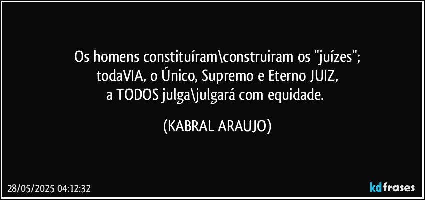Os homens constituíram\construiram os "juízes";
todaVIA, o Único, Supremo e Eterno JUIZ,
a TODOS julga\julgará com equidade. (KABRAL ARAUJO)