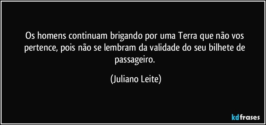 Os homens continuam brigando por uma Terra que não vos pertence, pois não se lembram da validade do seu bilhete de passageiro. (Juliano Leite)