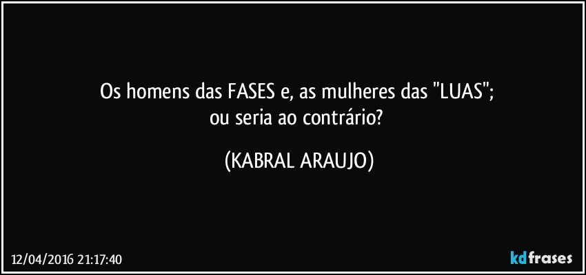 Os homens das FASES e, as mulheres das "LUAS"; 
ou seria ao contrário? (KABRAL ARAUJO)