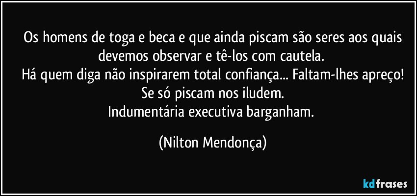 ⁠Os homens de toga e beca e que ainda piscam são seres aos quais devemos observar e tê-los com cautela. 
Há quem diga não inspirarem total confiança... Faltam-lhes apreço!
Se só piscam nos iludem.
Indumentária executiva barganham. (Nilton Mendonça)