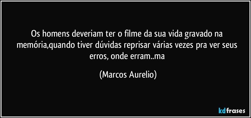 Os homens deveriam ter o filme da sua vida gravado na memória,quando tiver dúvidas reprisar várias vezes pra ver seus erros, onde erram..ma (Marcos Aurelio)