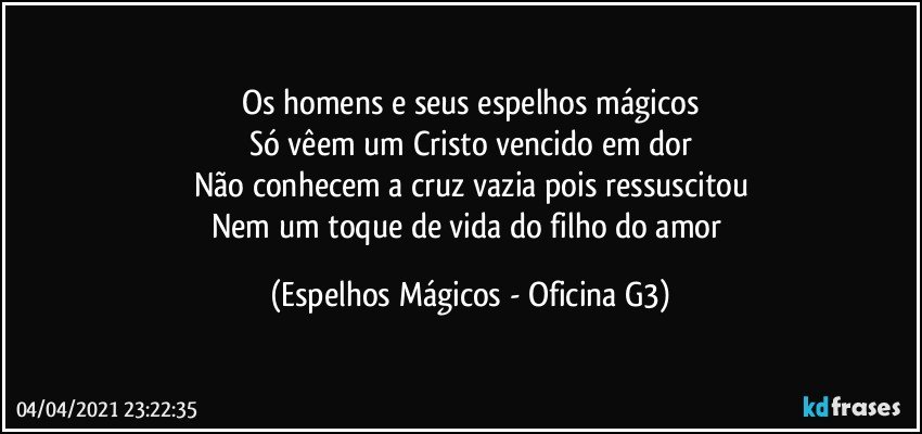 Os homens e seus espelhos mágicos
Só vêem um Cristo vencido em dor
Não conhecem a cruz vazia pois ressuscitou
Nem um toque de vida do filho do amor (Espelhos Mágicos - Oficina G3)