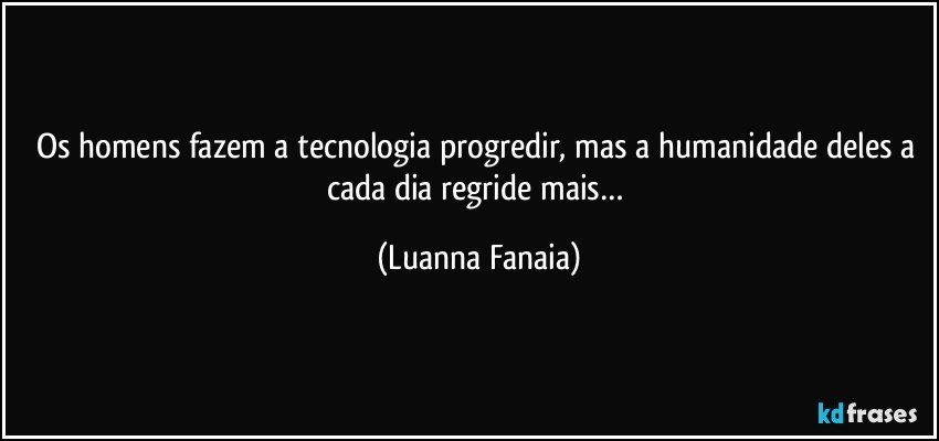 Os homens fazem a tecnologia progredir, mas a humanidade deles a cada dia regride mais… (Luanna Fanaia)
