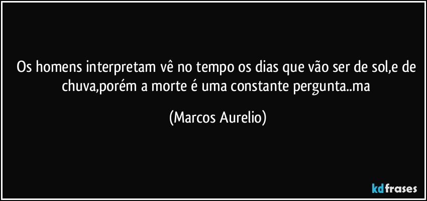 Os homens interpretam vê no tempo os dias que vão ser de sol,e de chuva,porém a morte é uma constante pergunta..ma (Marcos Aurelio)