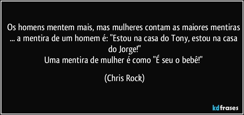 Os homens mentem mais, mas mulheres contam as maiores mentiras ... a mentira de um homem é: "Estou na casa do Tony, estou na casa do Jorge!"
Uma mentira de mulher é como "É seu o bebê!" (Chris Rock)