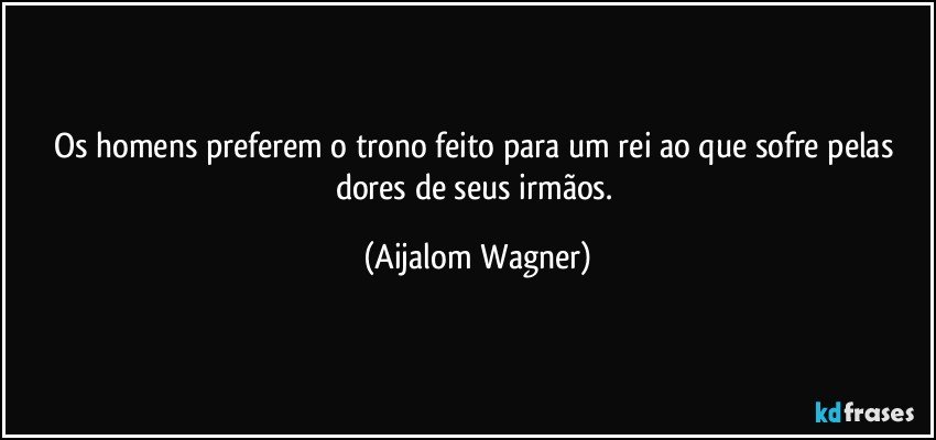 Os homens preferem o trono feito para um rei ao que sofre pelas dores de seus irmãos. (Aijalom Wagner)