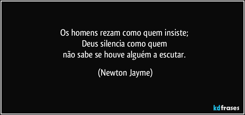 Os homens rezam como quem insiste; 
Deus silencia como quem 
não sabe se houve alguém a escutar. (Newton Jayme)