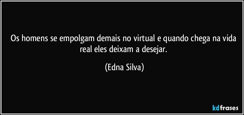 Os homens se empolgam demais no virtual e quando chega na vida real eles deixam a desejar. (Edna Silva)