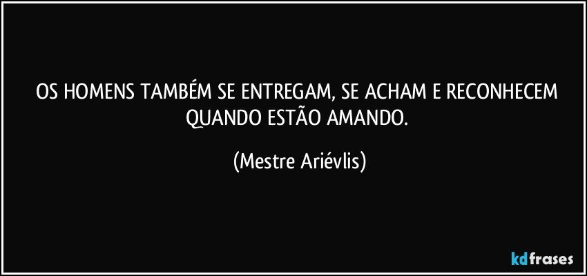 OS HOMENS TAMBÉM SE ENTREGAM, SE ACHAM E RECONHECEM QUANDO ESTÃO AMANDO. (Mestre Ariévlis)