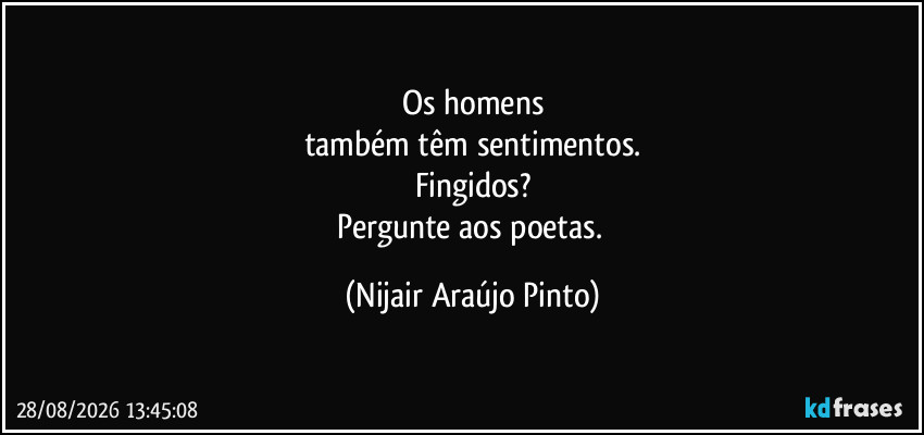 Os homens
também têm sentimentos.
Fingidos?
Pergunte aos poetas. (Nijair Araújo Pinto)