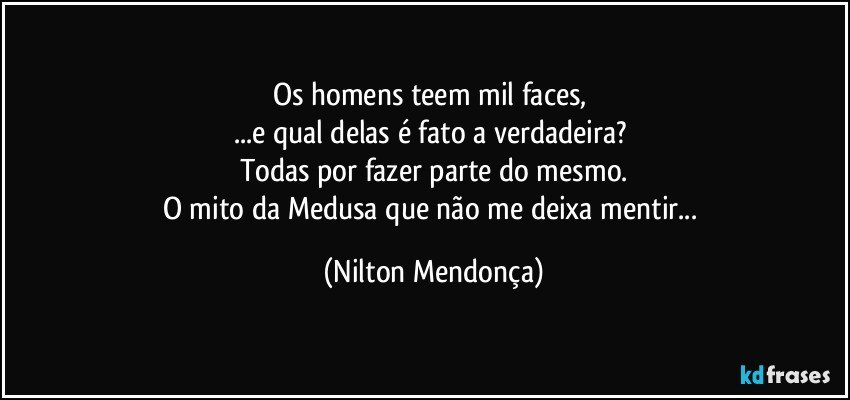 Os homens teem mil faces, 
...e qual delas é fato a verdadeira? 
Todas por fazer parte do mesmo.
O mito da Medusa que não me deixa mentir... (Nilton Mendonça)