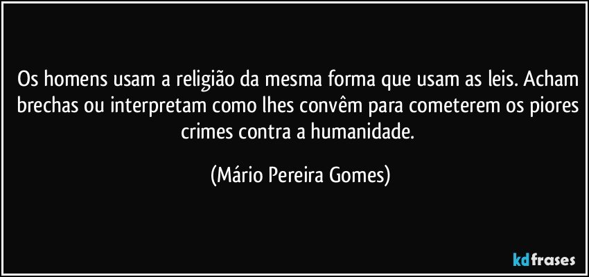 Os homens usam a religião da mesma forma que usam as leis. Acham brechas ou interpretam como lhes convêm para cometerem os piores crimes contra a humanidade. (Mário Pereira Gomes)