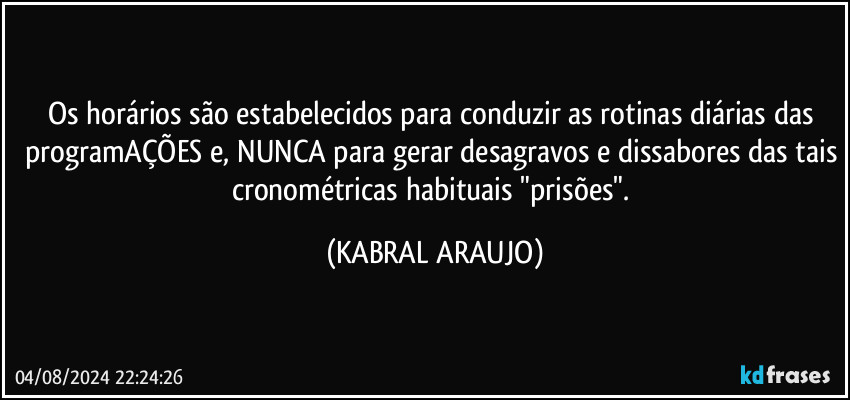 Os horários são estabelecidos para conduzir as rotinas diárias das programAÇÕES e, NUNCA para gerar desagravos e dissabores das tais cronométricas habituais "prisões". (KABRAL ARAUJO)