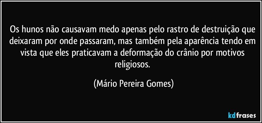 Os hunos não causavam medo apenas pelo rastro de destruição que deixaram por onde passaram, mas também pela aparência tendo em vista que eles praticavam a deformação do crânio por motivos religiosos. (Mário Pereira Gomes)