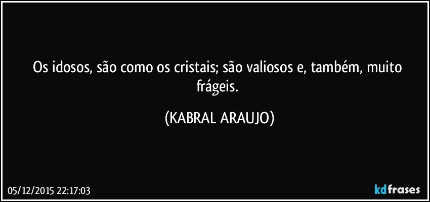 Os idosos, são como os cristais; são valiosos e, também, muito frágeis. (KABRAL ARAUJO)