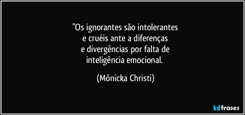 "Os ignorantes são intolerantes
e cruéis ante a diferenças
e divergências por falta de
inteligência emocional. (Mônicka Christi)