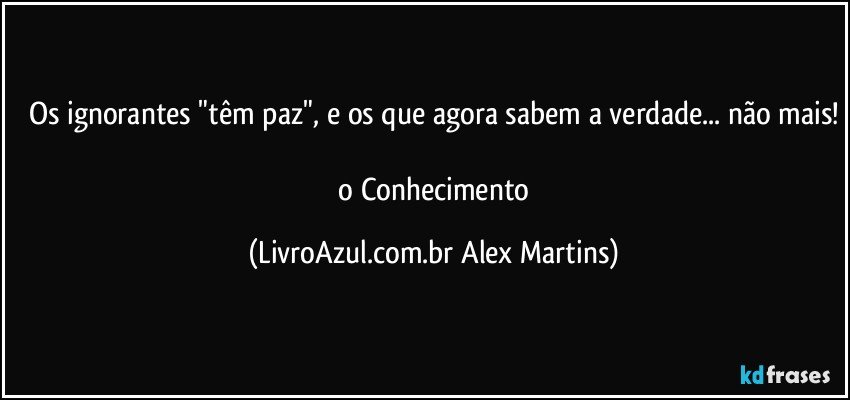 Os ignorantes "têm paz", e os que agora sabem a verdade... não mais!
// o Conhecimento (LivroAzul.com.br Alex Martins)