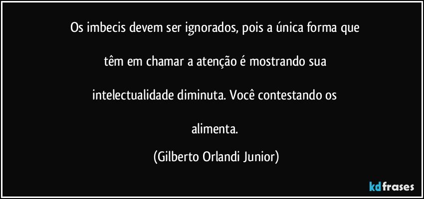 Os imbecis devem ser ignorados, pois a única forma que 

têm em chamar a atenção é mostrando sua 

intelectualidade diminuta. Você contestando os 

alimenta. (Gilberto Orlandi Junior)