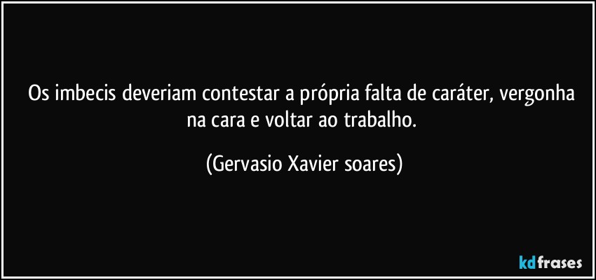 Os imbecis deveriam contestar a própria falta de caráter, vergonha na cara e voltar ao trabalho. (Gervasio Xavier soares)