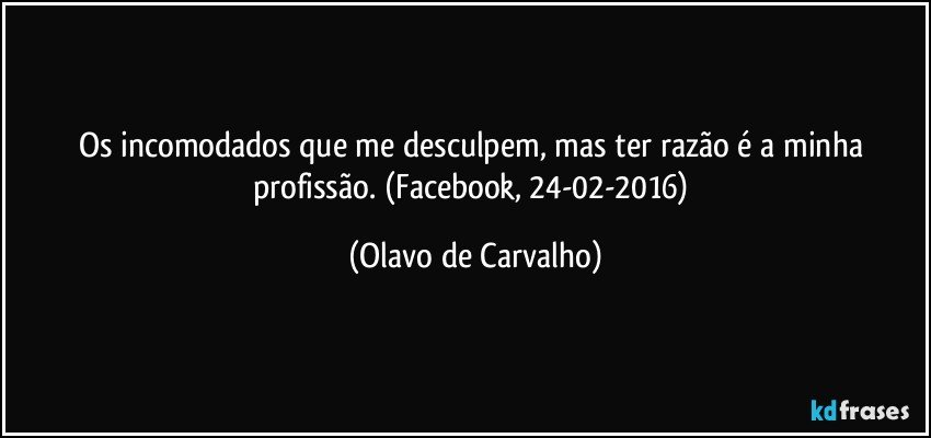 Os incomodados que me desculpem, mas ter razão é a minha profissão. (Facebook, 24-02-2016) (Olavo de Carvalho)