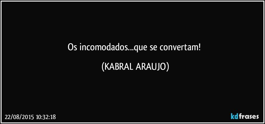 Os incomodados...que se convertam! (KABRAL ARAUJO)