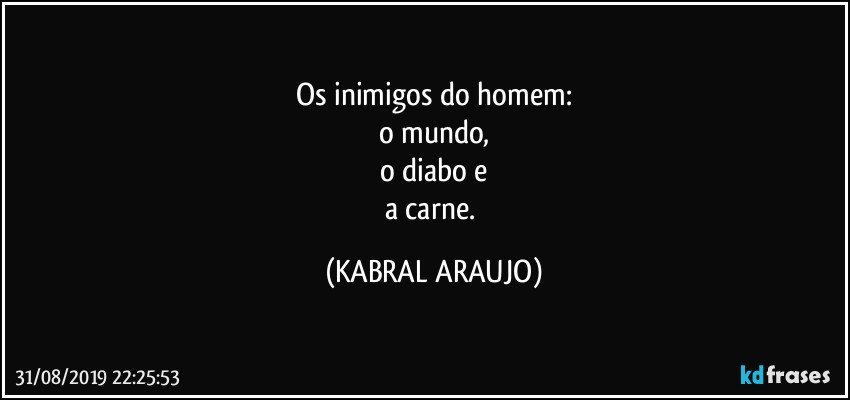 Os inimigos do homem:
o mundo,
o diabo e
a carne. (KABRAL ARAUJO)