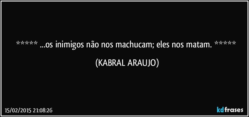  ...os inimigos não nos machucam; eles nos matam.  (KABRAL ARAUJO)