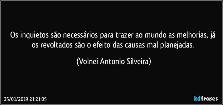 Os inquietos são necessários para trazer ao mundo as melhorias, já os revoltados são o efeito das causas mal planejadas. (Volnei Antonio Silveira)