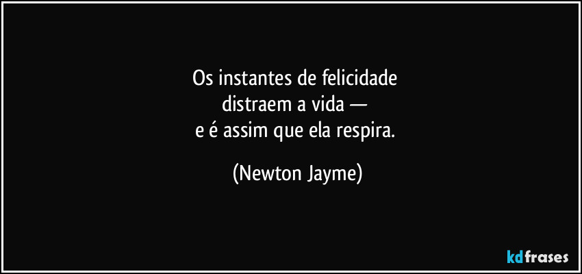 Os instantes de felicidade 
distraem a vida — 
e é assim que ela respira. (Newton Jayme)