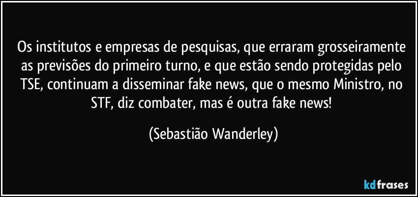 Os institutos e empresas de pesquisas, que erraram grosseiramente as previsões do primeiro turno, e que estão sendo protegidas pelo TSE, continuam a disseminar fake news, que o mesmo Ministro, no STF, diz combater, mas é outra fake news! (Sebastião Wanderley)