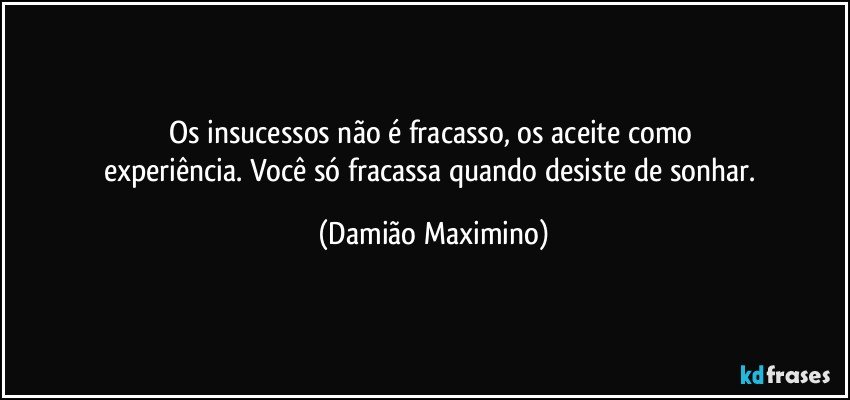 Os insucessos não é fracasso, os aceite como 
experiência. Você só fracassa quando desiste de sonhar. (Damião Maximino)