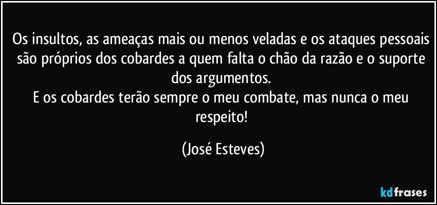 Os insultos, as ameaças mais ou menos veladas e os ataques pessoais são próprios dos cobardes a quem falta o chão da razão e o suporte dos argumentos. 
E os cobardes terão sempre o meu combate, mas nunca o meu respeito! (José Esteves)