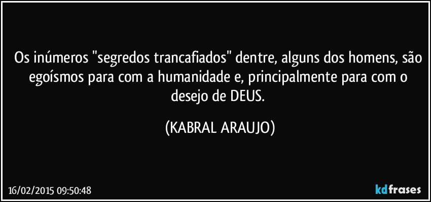 Os inúmeros "segredos trancafiados" dentre, alguns dos homens, são egoísmos para com a humanidade e, principalmente para com o desejo de DEUS. (KABRAL ARAUJO)