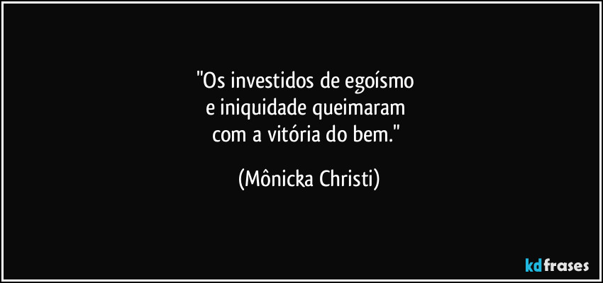 "Os investidos de egoísmo
e iniquidade queimaram
com a vitória do bem." (Mônicka Christi)