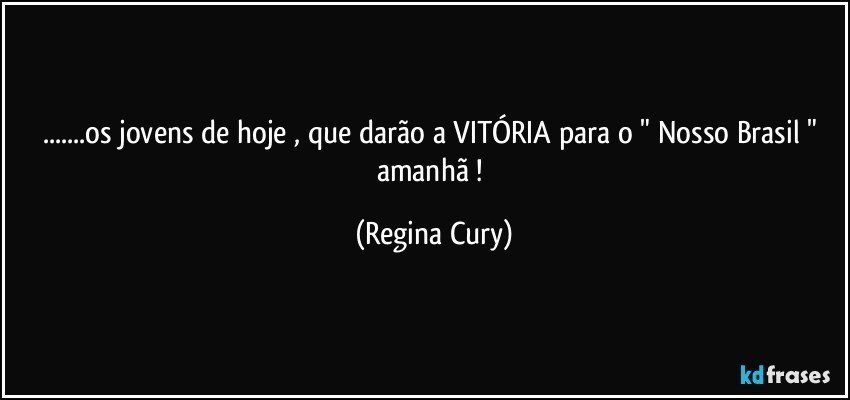 ...os jovens de hoje , que  darão  a VITÓRIA   para o " Nosso Brasil " amanhã ! (Regina Cury)