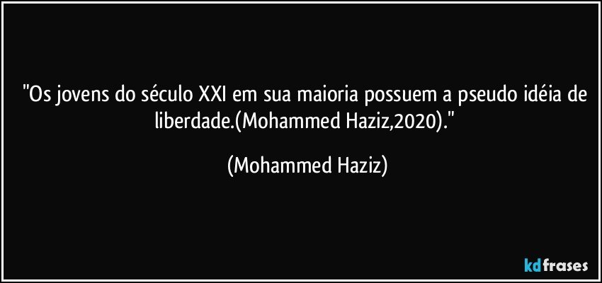 "Os jovens do século XXI em sua maioria possuem a pseudo idéia de liberdade.(Mohammed Haziz,2020)." (Mohammed Haziz)