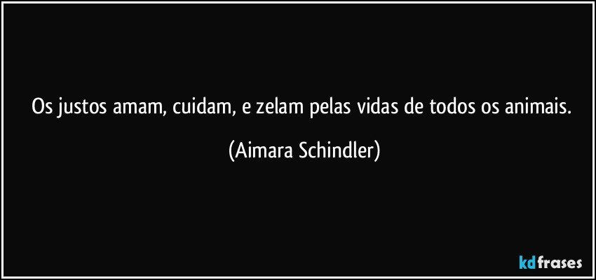 Os justos amam, cuidam, e zelam pelas vidas de todos os animais. (Aimara Schindler)