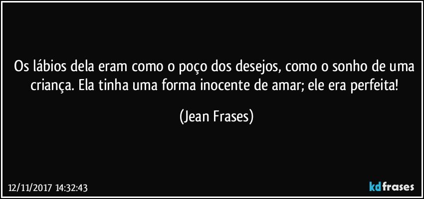 Os lábios dela eram como o poço dos desejos, como o sonho de uma criança. Ela tinha uma forma inocente de amar; ele era perfeita! (Jean Frases)