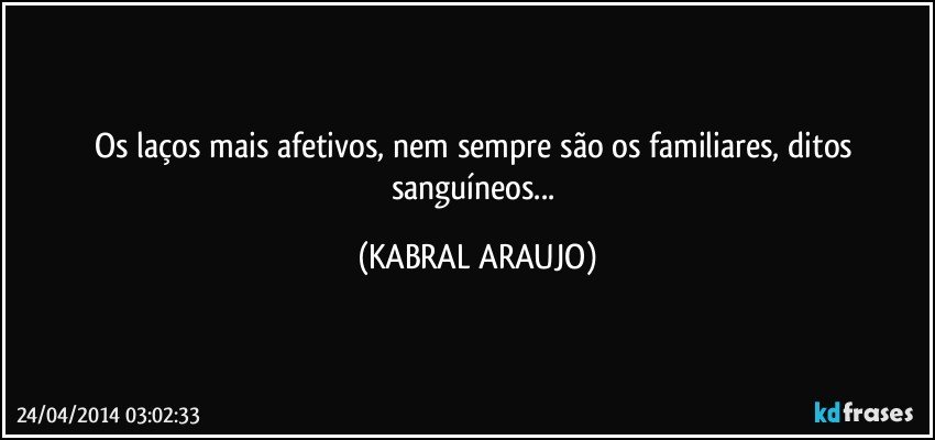 Os laços mais afetivos, nem sempre são os familiares, ditos sanguíneos... (KABRAL ARAUJO)