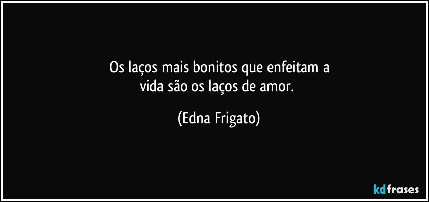 Os laços mais bonitos que enfeitam a
vida são os laços de amor. (Edna Frigato)