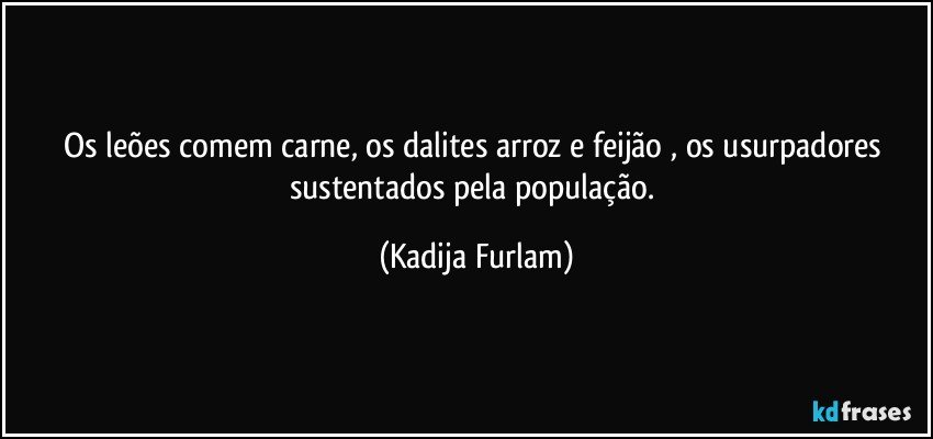 Os leões  comem carne, os dalites arroz e feijão , os usurpadores sustentados pela população. (Kadija Furlam)