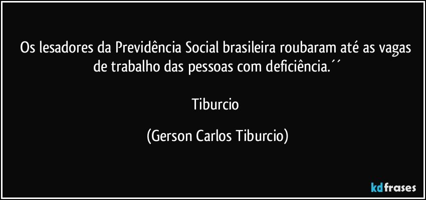 Os lesadores da Previdência Social brasileira roubaram até as vagas de trabalho das pessoas com deficiência.´´

Tiburcio (Gerson Carlos Tiburcio)