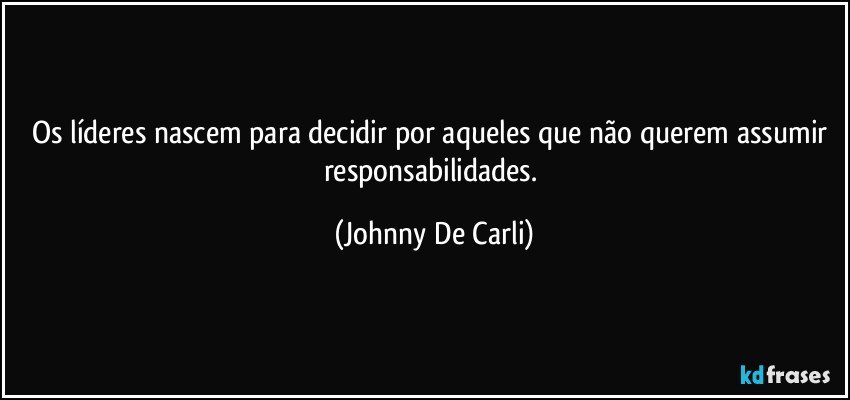 Os líderes nascem para decidir por aqueles que não querem assumir responsabilidades. (Johnny De Carli)