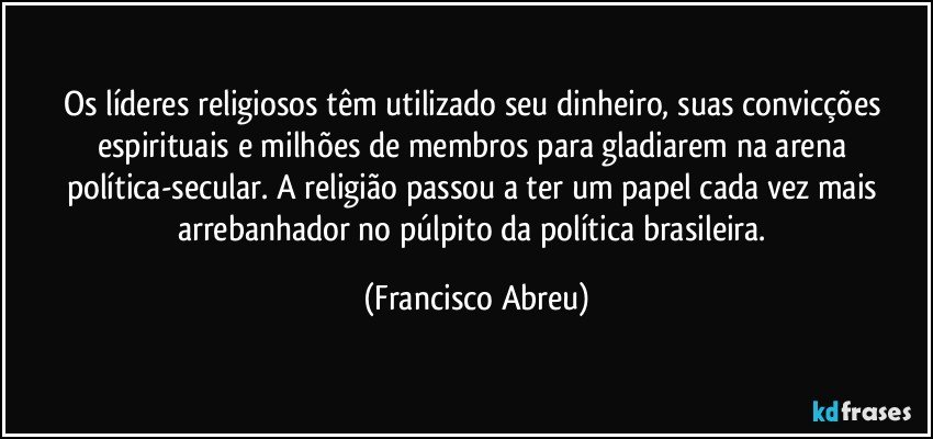 Os líderes religiosos têm utilizado seu dinheiro, suas convicções espirituais e milhões de membros para gladiarem na arena política-secular. A religião passou a ter um papel cada vez mais arrebanhador no púlpito da política brasileira. (Francisco Abreu)